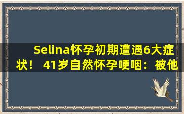 Selina怀孕初期遭遇6大症状！ 41岁自然怀孕哽咽：被他选中我很自豪